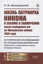 Жизнь патриарха Никона в ссылке и заключении после осуждения его на Московском соборе 1666 года: Историческое исследование по неизданным документам подлинного следственного дела патриарха Никона