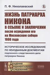 Жизнь патриарха Никона в ссылке и заключении после осуждения его на Московском соборе 1666 года: Историческое исследование по неизданным документам подлинного следственного дела патриарха Никона