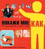 Покажи мне как. 777 самоучителей в одной книге