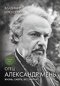 Отец Александр Мень: Жизнь, смерть, бессмертие / 4-е изд., доп. - 0