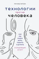 Технологии против Человека. Как мы будем жить, любить и думать в следующие 50 лет?