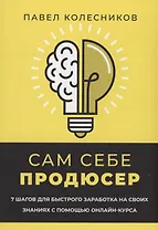 Сам себе продюсер. 7 шагов для быстрого заработка на своих знаниях с помощью онлайн-курса