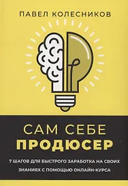 Сам себе продюсер. 7 шагов для быстрого заработка на своих знаниях с помощью онлайн-курса