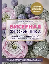 Бисерная флористика. Практическое руководство по созданию цветов, букетов, деревьев и зелени