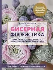 Бисерная флористика. Практическое руководство по созданию цветов, букетов, деревьев и зелени