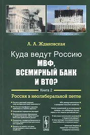 Куда ведут Россию МВФ, Всемирный Банк и ВТО?: Россия в неолиберальной петле / Кн.2. Изд.2
