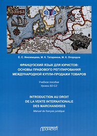 Французский язык для юристов. Основы правового регулирования международной купли-продажи товаров = Manuel de francais juridique: introduction au droit de la vente internationale des marchandises. Уровни B2-C2. Учебное пособие