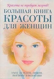 Большаякнига красоты для женщин: уход за телом, лицом, ногтями и волосами