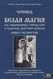 Белая магия иль сокровищница тайных наук и чудесных действий природы. Книга четвертая.