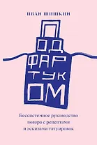 Под фартуком. Бессистемное руководство повара с рецептами и эскизами татуировок