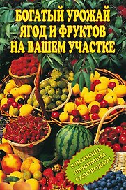 Богатый урожай ягод и фруктов на вашем участке. В помощь любимым садоводам!