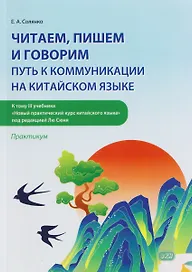Читаем, пишем и говорим: путь к коммуникации на китайском языке (к тому III учебника «Новый практический курс китайского языка» под ред. Лю Сюня): практикум