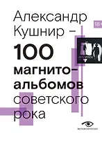 100 магнитоальбомов советского рока. Избранные страницы истории отечественного рока. 1977-1991: 15 лет подпольной звукозаписи