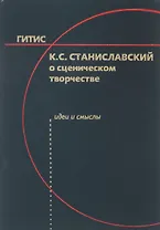 К.С. Станиславский о сценическом творчестве: Идеи и смыслы. Учебное пособие