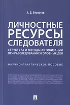 Личностные ресурсы следователя: структура и методы активизации при расследовании уголовных дел. Научно-практическое пособие