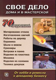 Свое дело дома и в мастерской. От хобби и ремесла к доходному бизнесу. 70 предложений.