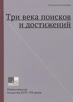 Три века поисков и достижений. Отечественное искусство XVIII-XX веков