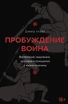 Пробуждение воина. Воспитание, мышление, здоровье и отношения в жизни мужчины