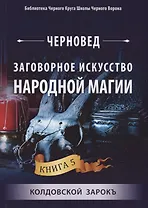Заговорное искусство народной магии. Книга 5. Колдовской Зарокъ