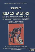 Белая магия иль сокровищница тайных наук и чудесных действий природы. Книга шестая.