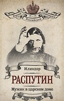Распутин. Мужик в царском доме. (Илиодор (Сергей Труфанов). Мужик в царском доме / В.А. Жуковская. Записки о Григории Распутине)