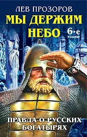 Мы держим небо. Правда о русских богатырях / 6-е изд.
