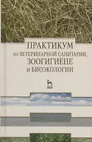 Практикум по ветеринарной санитарии зоогигиене и биоэкологии. Учебное пособие 1-е изд.