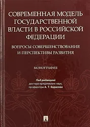 Современная модель государственной власти в Российской Федерации. Вопросы совершенствования и перспективы развития. Монография