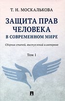 Защита прав человека в современном мире. Сборник статей, выступлений и интервью. В 2 томах. Том1