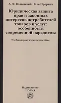 Юридическая защита прав и законных интересов потребителей товаров и услуг: особенности современной парадигмы: Учебно-практическое пособие /Волынский А