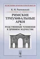 Римские триумфальные арки и родственные членения в древнем зодчестве / Изд.стереотип.