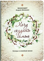 Хочу создать семью. Беседы о семейной жизни