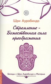 Стремление — Божественная сила преображе  ния. Беседы с Шри Ауробиндо и Матерью