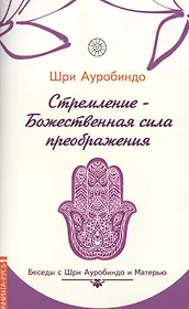 Стремление — Божественная сила преображе  ния. Беседы с Шри Ауробиндо и Матерью