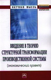 Введение в теорию структурной трансформации производственной системы (экономический проект): Монография