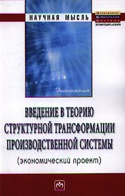Введение в теорию структурной трансформации производственной системы (экономический проект): Монография