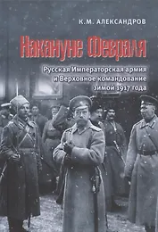 Накануне Февраля: Русская Императорская армия и Верховное командование зимой 1917 года