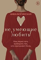 Не умеющие любить. Как перестать выбирать тех, кто причиняет боль