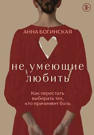 Не умеющие любить. Как перестать выбирать тех, кто причиняет боль