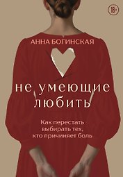 Не умеющие любить. Как перестать выбирать тех, кто причиняет боль