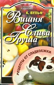 Вишня Слива Груша Рецепты от сладкоежки (м) (Питание и Здоровье). Вульф К. (Профиздат)