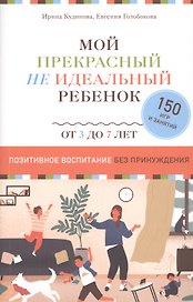 Мой прекрасный не идеальный ребенок. От 3 до 7 лет. Позитивное воспитание без принуждения. 150 игр и занятий