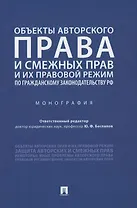 Объекты авторского права и смежных прав и их правовой режим по гражданскому законодательству РФ. Монография