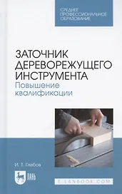 Заточник дереворежущего инструмента. Повышение квалификации. Учебное пособие для СПО