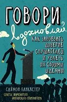 Говори, вдохновляй. Как завоевать доверие слушателей и увлечь их своими идеями