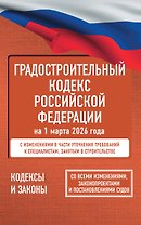 Градостроительный кодекс Российской Федерации на 1 марта 2026 года. Со всеми изменениями, законопроектами и постановлениями судов