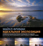 Идеальная экспозиция: Профессиональное практическое рукводство по созданию безупречных цифровых фотографий даже в самых сложных условиях съемки