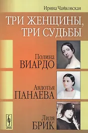 Три женщины, три судьбы: Полина Виардо, Авдотья Панаева и Лиля Брик / Изд.2, стереотип.