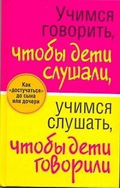 Учимся говорить, чтобы дети слушали, учимся слушать, чтобы дети говорили