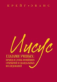 Иисус глазами ученых : Правда и ложь новейших открытий и скандальных исследований